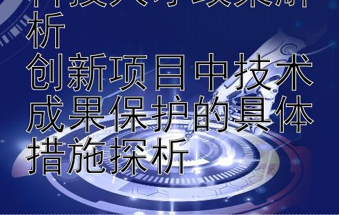 科技人才政策解析  
创新项目中技术成果保护的具体措施探析