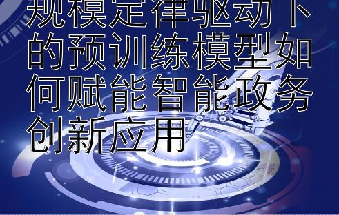 规模定律驱动下的预训练模型如何赋能智能政务创新应用