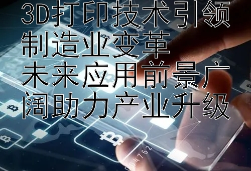 3D打印技术引领制造业变革  
未来应用前景广阔助力产业升级