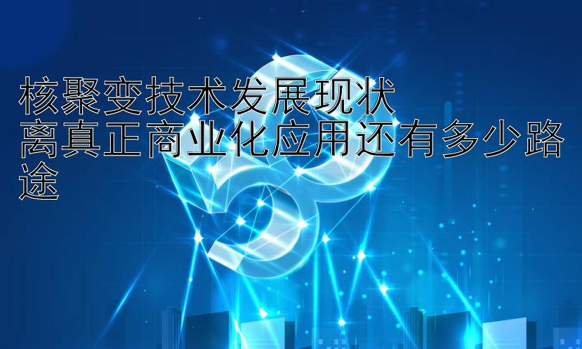 核聚变技术发展现状  
离真正商业化应用还有多少路途