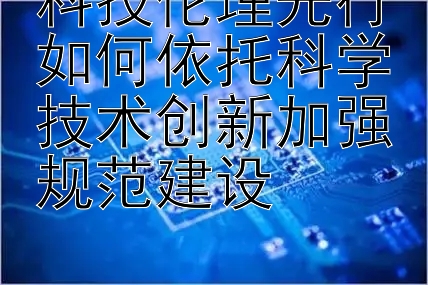 科技伦理先行如何依托科学技术创新加强规范建设