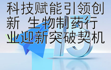 科技赋能引领创新 生物制药行业迎新突破契机