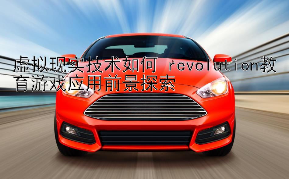 虚拟现实技术如何 revolution教育游戏应用前景探索