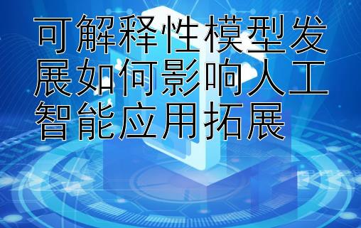 可解释性模型发展如何影响人工智能应用拓展