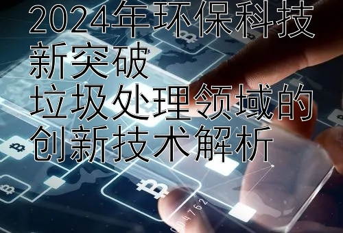 2024年环保科技新突破  
垃圾处理领域的创新技术解析