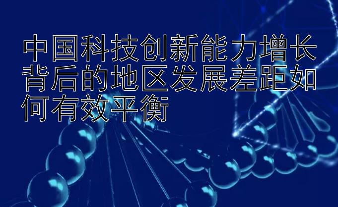 中国科技创新能力增长背后的地区发展差距如何有效平衡