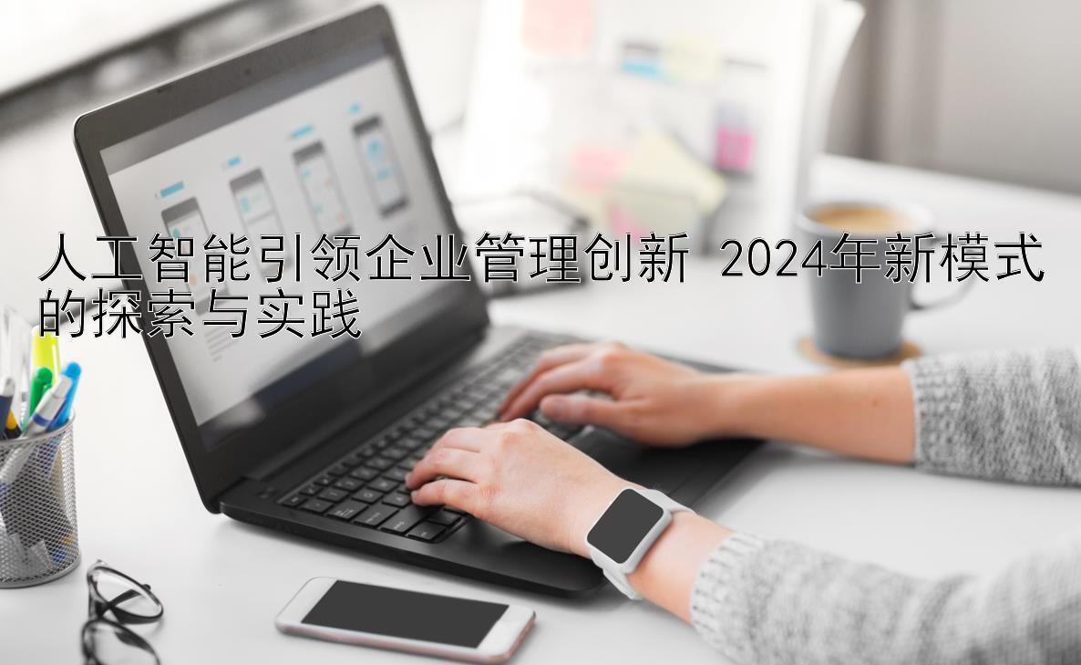 人工智能引领企业管理创新 2024年新模式的探索与实践