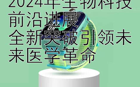 2024年生物科技前沿进展  
全新突破引领未来医学革命