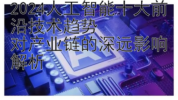 2024人工智能十大前沿技术趋势  
对产业链的深远影响解析