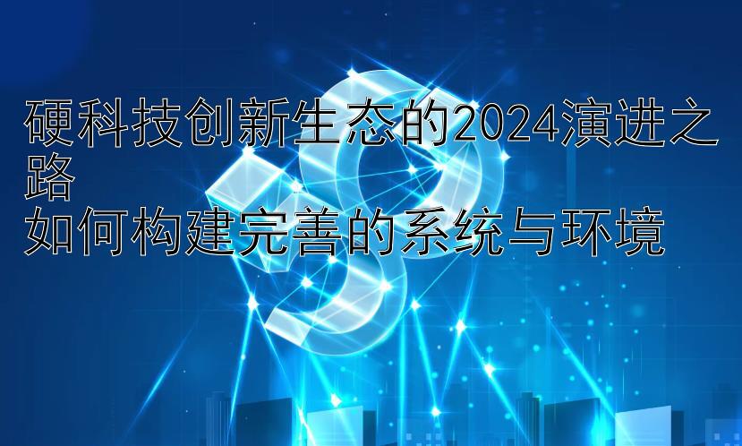 硬科技创新生态的2024演进之路  
如何构建完善的系统与环境