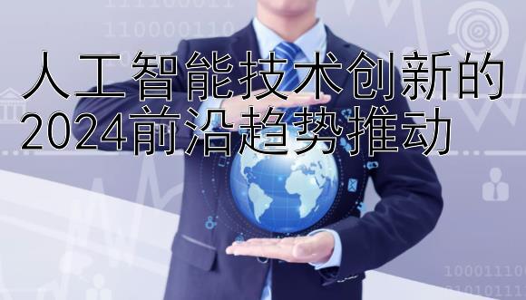 快三计划的盈利模式 人工智能技术创新的2024前沿趋势推动