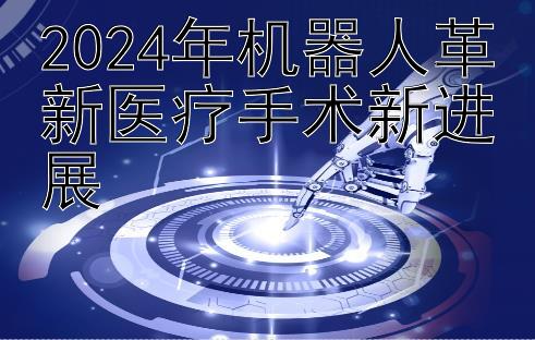 2024年机器人革新医疗手术新进展